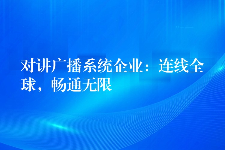 對(duì)講廣播系統(tǒng)企業(yè)：連線全球，暢通無(wú)限