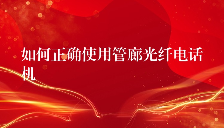  如何正確使用管廊光纖電話機(jī)