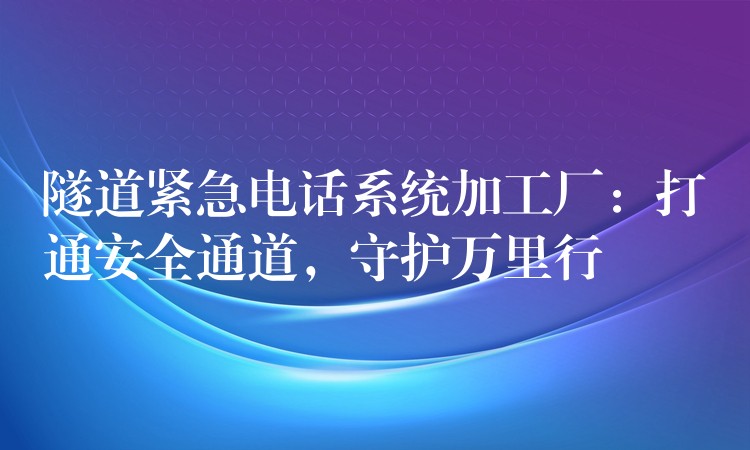  隧道緊急電話系統(tǒng)加工廠：打通安全通道，守護(hù)萬里行