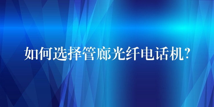  如何選擇管廊光纖電話機(jī)？