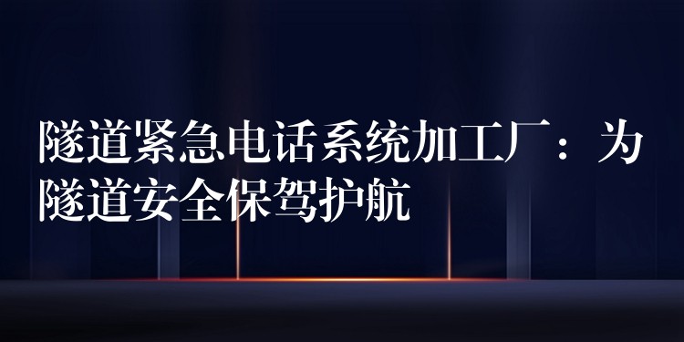  隧道緊急電話系統(tǒng)加工廠：為隧道安全保駕護航