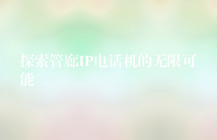  探索管廊IP電話機的無限可能