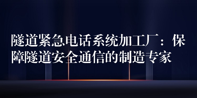 隧道緊急電話系統(tǒng)加工廠:保障隧道安全通信的制造專家 隧道緊急電話系統(tǒng)加工廠:保障隧道安全通信的制造專家