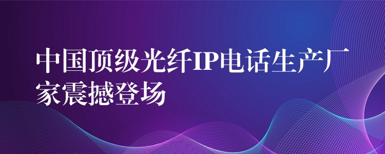  中國頂級(jí)光纖IP電話生產(chǎn)廠家震撼登場(chǎng)