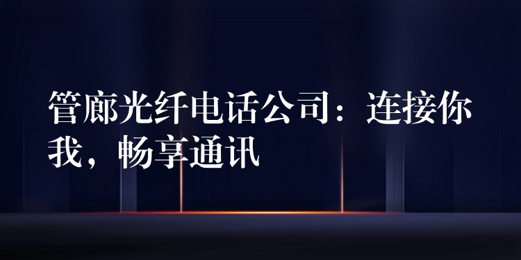  管廊光纖電話公司：連接你我，暢享通訊