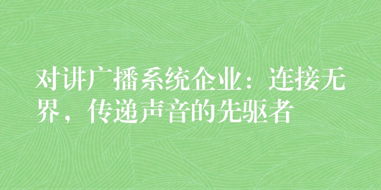  對講廣播系統(tǒng)企業(yè)：連接無界，傳遞聲音的先驅(qū)者