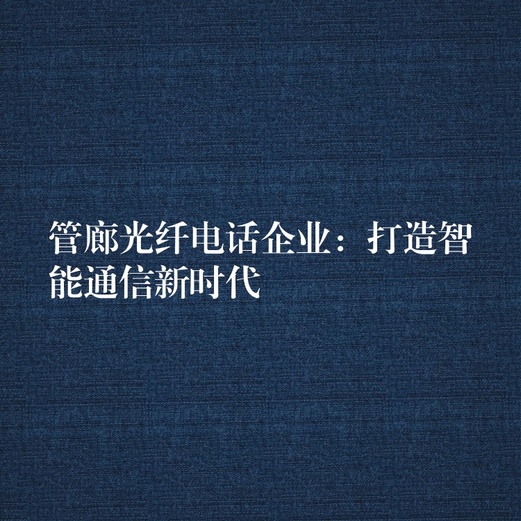  管廊光纖電話企業(yè)：打造智能通信新時(shí)代