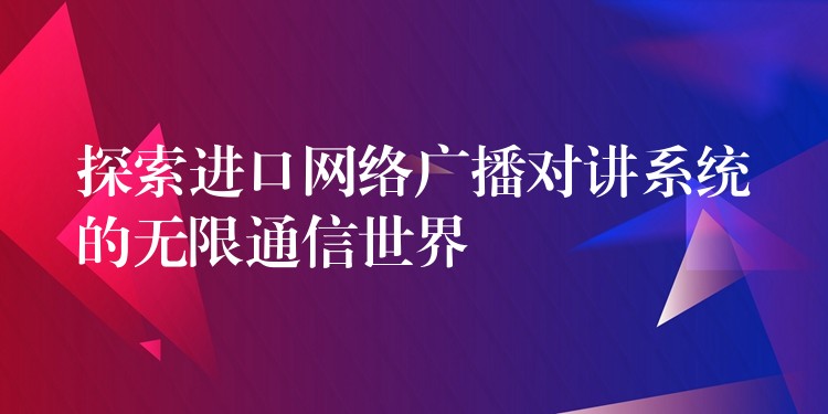  探索進口網(wǎng)絡(luò)廣播對講系統(tǒng)的無限通信世界