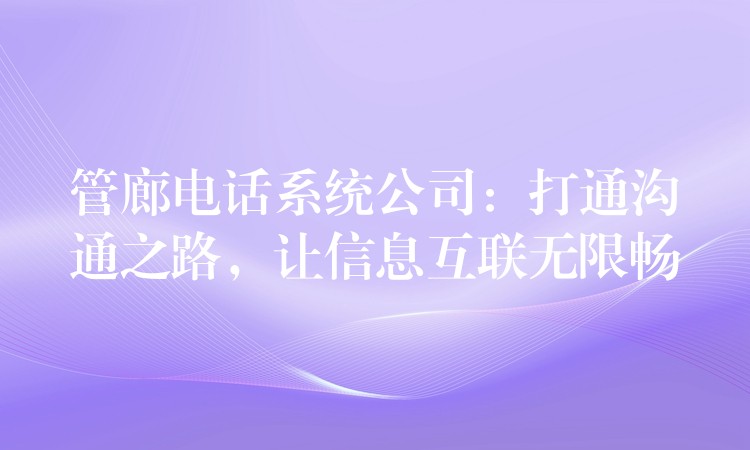  管廊電話系統(tǒng)公司：打通溝通之路，讓信息互聯(lián)無限暢