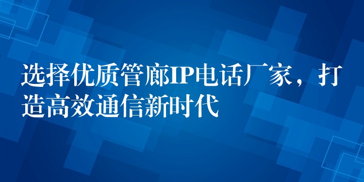  選擇優(yōu)質(zhì)管廊IP電話廠家，打造高效通信新時代