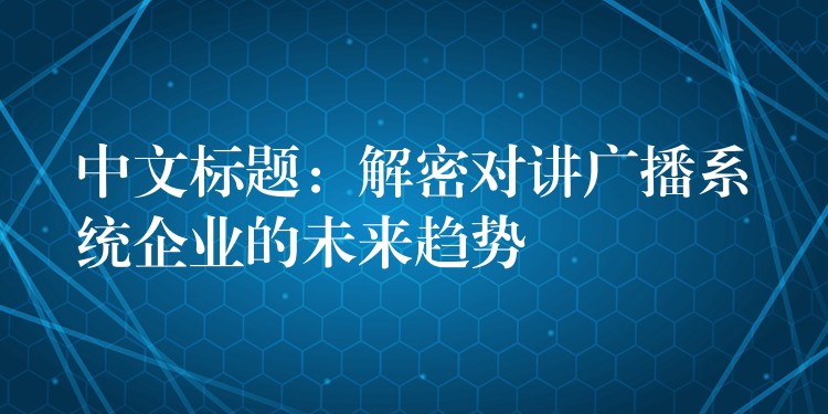  中文標(biāo)題：解密對講廣播系統(tǒng)企業(yè)的未來趨勢