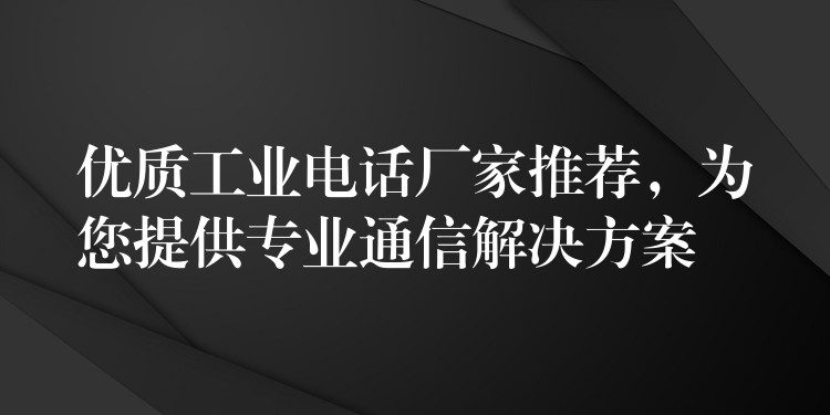  優(yōu)質(zhì)工業(yè)電話廠家推薦，為您提供專業(yè)通信解決方案