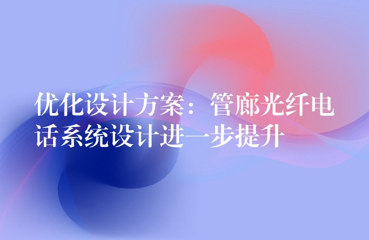  優(yōu)化設(shè)計方案：管廊光纖電話系統(tǒng)設(shè)計進(jìn)一步提升