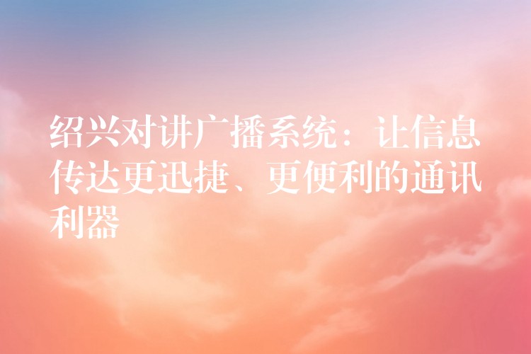  紹興對(duì)講廣播系統(tǒng)：讓信息傳達(dá)更迅捷、更便利的通訊利器