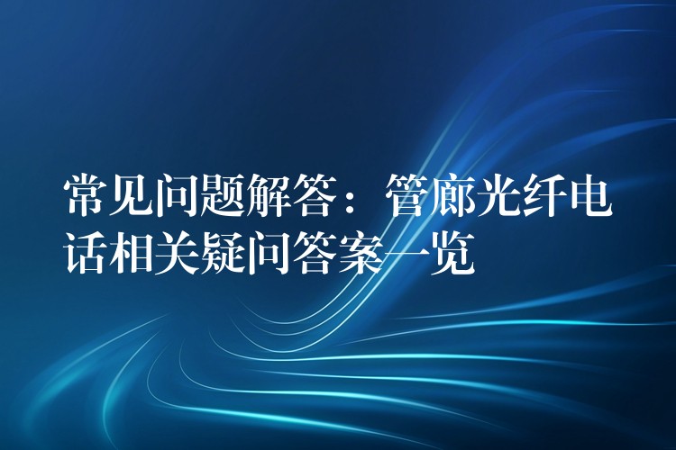  常見問題解答：管廊光纖電話相關(guān)疑問答案一覽