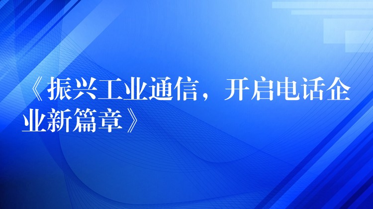 《振興工業(yè)通信，開(kāi)啟電話企業(yè)新篇章》