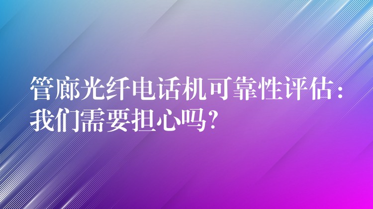  管廊光纖電話機(jī)可靠性評估：我們需要擔(dān)心嗎？