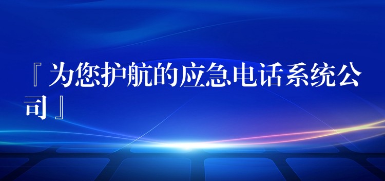  『為您護航的應急電話系統(tǒng)公司』