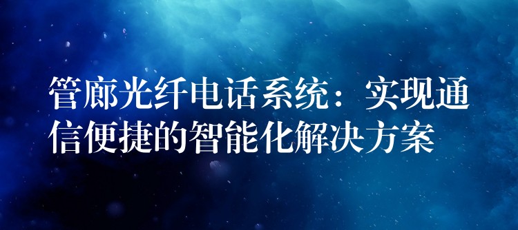  管廊光纖電話系統(tǒng)：實現(xiàn)通信便捷的智能化解決方案