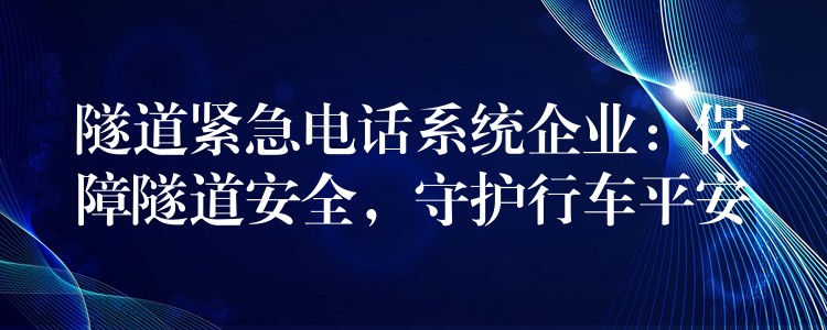  隧道緊急電話系統(tǒng)企業(yè)：保障隧道安全，守護(hù)行車平安