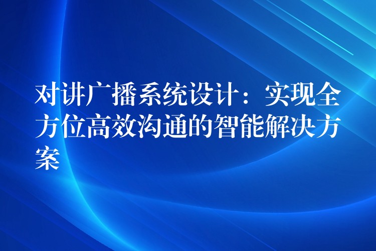  對(duì)講廣播系統(tǒng)設(shè)計(jì)：實(shí)現(xiàn)全方位高效溝通的智能解決方案