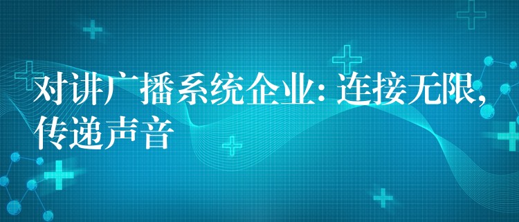  對(duì)講廣播系統(tǒng)企業(yè): 連接無(wú)限,傳遞聲音