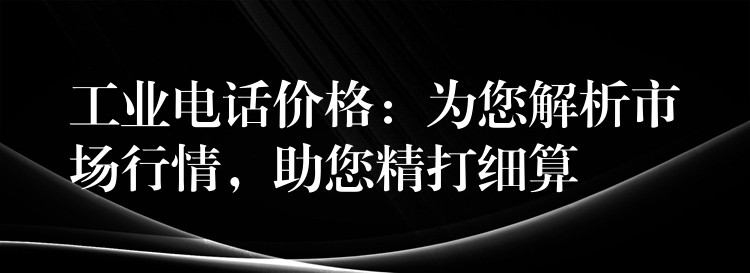 工業(yè)電話價(jià)格：為您解析市場(chǎng)行情，助您精打細(xì)算