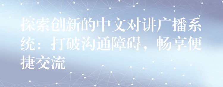  探索創(chuàng)新的中文對講廣播系統(tǒng)：打破溝通障礙，暢享便捷交流