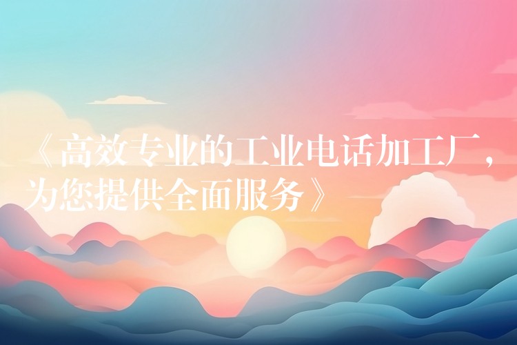  《高效專業(yè)的工業(yè)電話加工廠，為您提供全面服務(wù)》