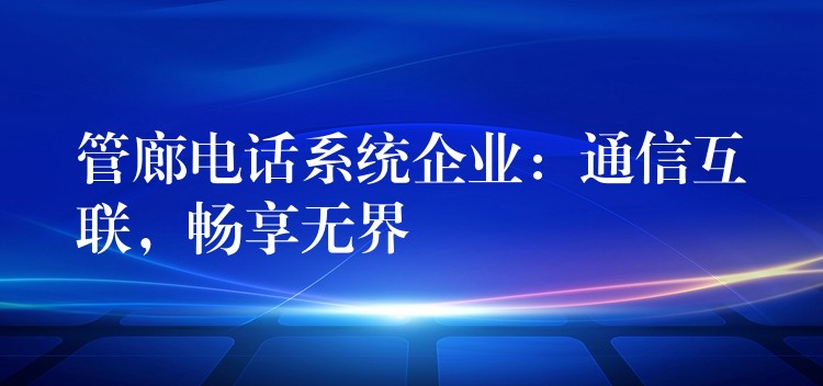  管廊電話系統(tǒng)企業(yè)：通信互聯(lián)，暢享無界