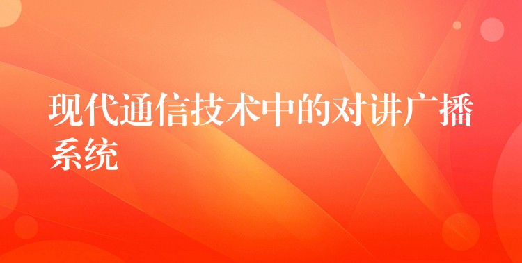  現(xiàn)代通信技術(shù)中的對講廣播系統(tǒng)