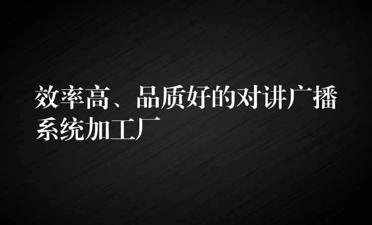  效率高、品質好的對講廣播系統(tǒng)加工廠