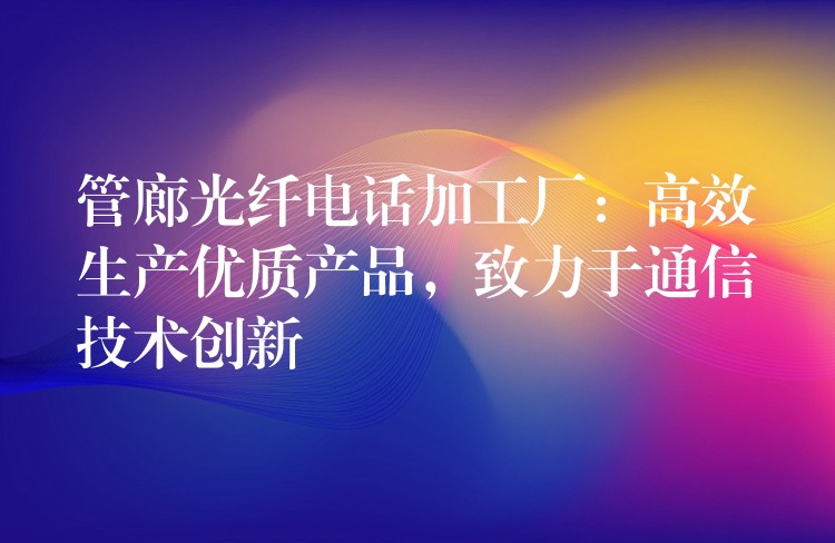  管廊光纖電話加工廠：高效生產(chǎn)優(yōu)質(zhì)產(chǎn)品，致力于通信技術(shù)創(chuàng)新