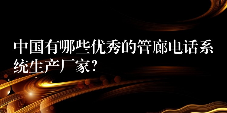  中國有哪些優(yōu)秀的管廊電話系統(tǒng)生產(chǎn)廠家？