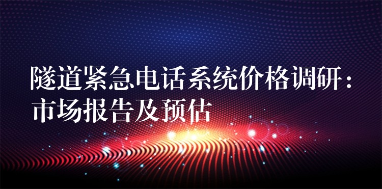 隧道緊急電話系統(tǒng)價(jià)格調(diào)研:市場(chǎng)報(bào)告及預(yù)估 隧道緊急電話系統(tǒng)價(jià)格調(diào)研:市場(chǎng)報(bào)告及預(yù)估