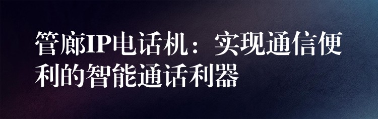 管廊IP電話機:實現(xiàn)通信便利的智能通話利器 管廊IP電話機:實現(xiàn)通信便利的智能通話利器