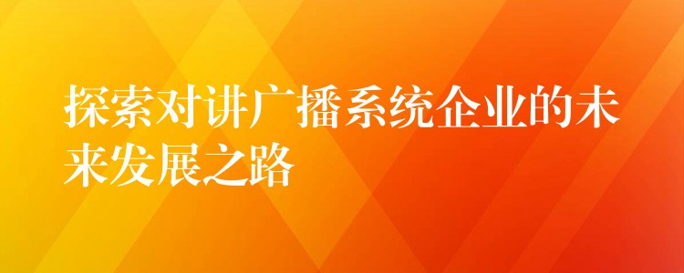  探索對(duì)講廣播系統(tǒng)企業(yè)的未來(lái)發(fā)展之路