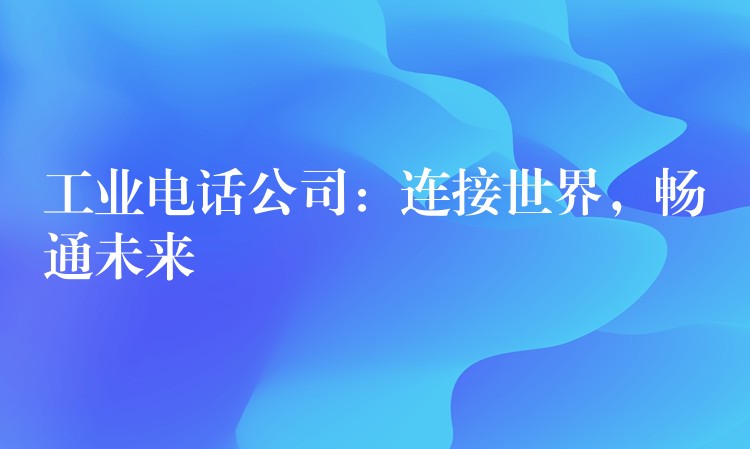  工業(yè)電話公司：連接世界，暢通未來