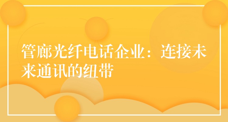  管廊光纖電話企業(yè)：連接未來(lái)通訊的紐帶