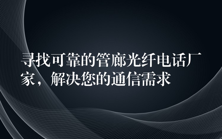  尋找可靠的管廊光纖電話廠家，解決您的通信需求