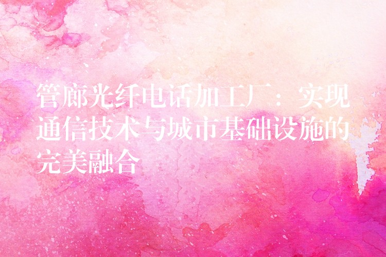 管廊光纖電話加工廠：實現(xiàn)通信技術(shù)與城市基礎(chǔ)設(shè)施的完美融合