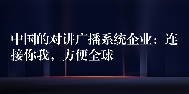  中國(guó)的對(duì)講廣播系統(tǒng)企業(yè)：連接你我，方便全球