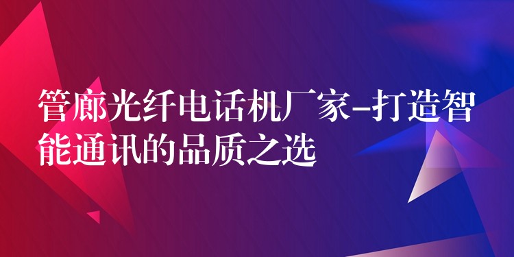  管廊光纖電話機廠家-打造智能通訊的品質之選