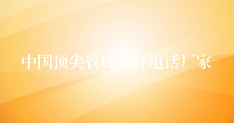 中國頂尖管廊光纖電話廠家