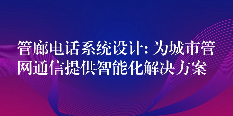  管廊電話系統(tǒng)設(shè)計: 為城市管網(wǎng)通信提供智能化解決方案