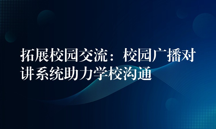 拓展校園交流：校園廣播對講系統(tǒng)助力學校溝通