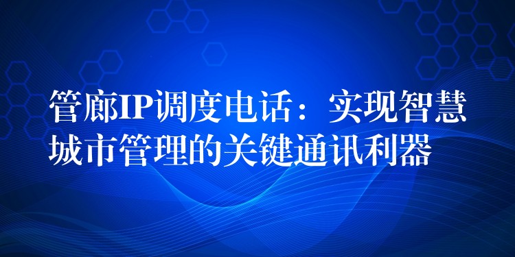 管廊IP調(diào)度電話：實現(xiàn)智慧城市管理的關鍵通訊利器