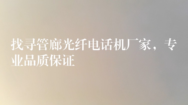  找尋管廊光纖電話機(jī)廠家，專業(yè)品質(zhì)保證