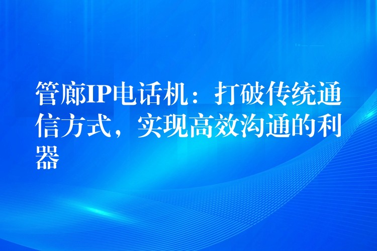  管廊IP電話機(jī)：打破傳統(tǒng)通信方式，實(shí)現(xiàn)高效溝通的利器