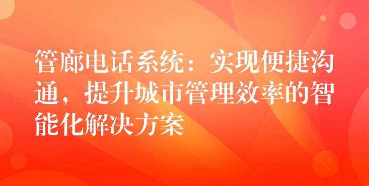  管廊電話(huà)系統(tǒng)：實(shí)現(xiàn)便捷溝通，提升城市管理效率的智能化解決方案